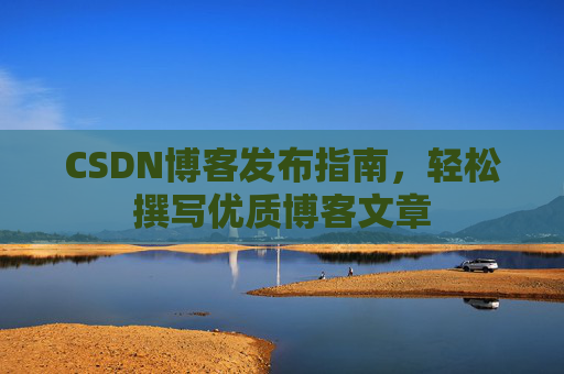 CSDN博客发布指南，轻松撰写优质博客文章