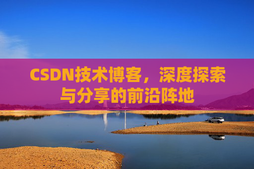 CSDN技术博客，深度探索与分享的前沿阵地